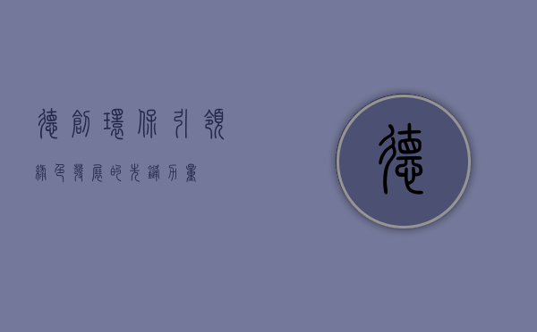 德创环保,引领绿色发展的先锋力量