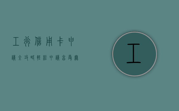 工行信用卡申请全攻略，轻松申请，享受无忧服务
