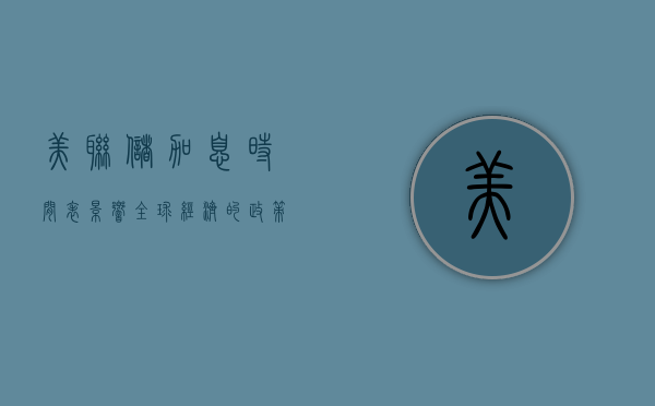 美联储加息时间表，影响全球经济的政策决策分析