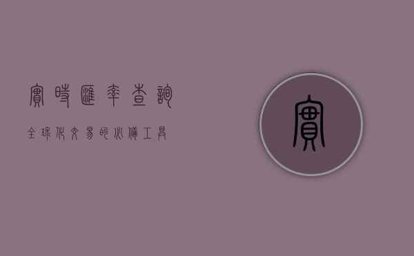 实时汇率查询，全球化交易的必备工具