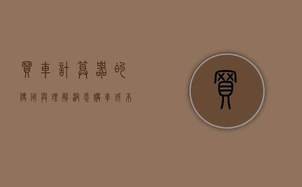 买车计算器的使用与理解，洞悉购车成本的全方位考量