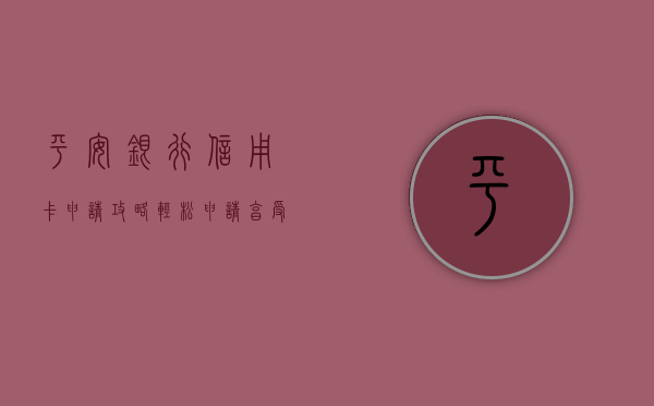 平安银行信用卡申请攻略，轻松申请，享受无忧金融服务