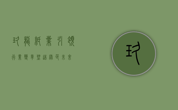玖龙纸业，引领行业变革，塑造绿色未来