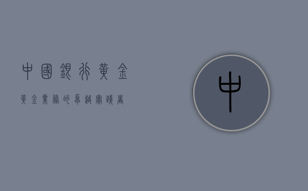 中国银行黄金，黄金业务的卓越实践者