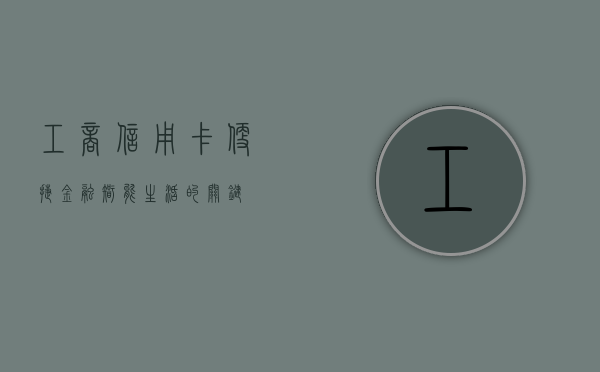 工商信用卡，便捷金融，智能生活的关键