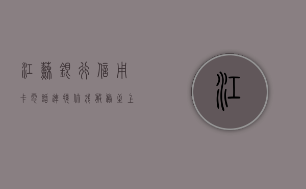 江苏银行信用卡电话，连接你我，服务至上的金融桥梁