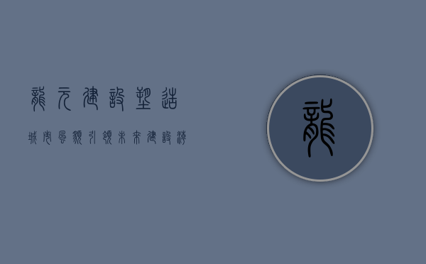 龙元建设,塑造城市风貌,引领未来建设潮流