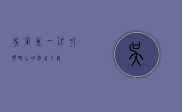 吴定富，一位引领时代的杰出人物