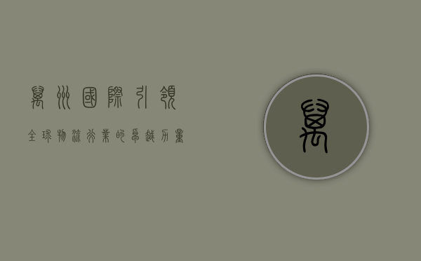 万洲国际，引领全球物流行业的卓越力量