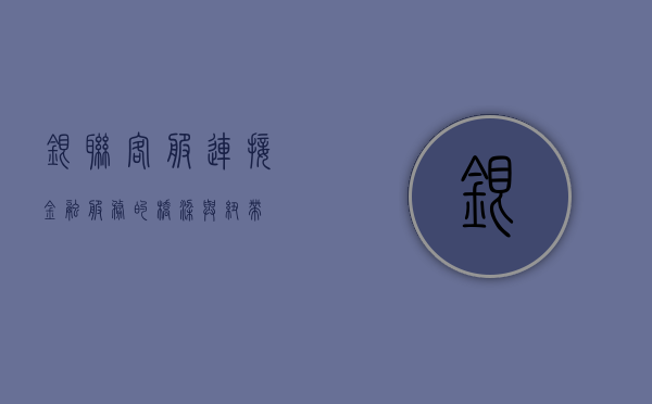 银联客服，连接金融服务的桥梁与纽带
