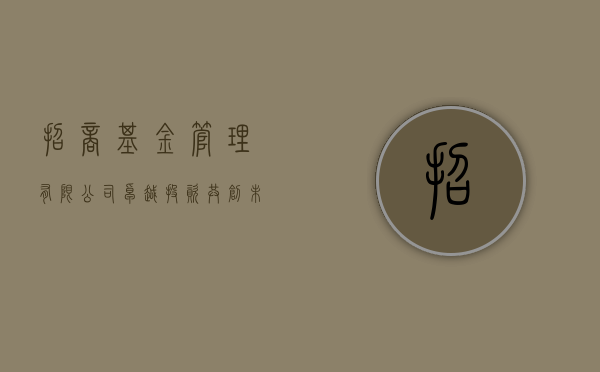 招商基金管理有限公司，卓越投资，共创未来