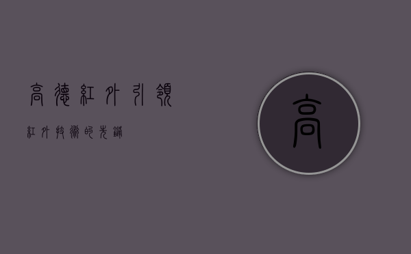 高德红外，引领红外技术的先锋