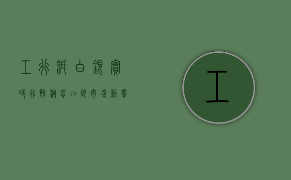 工行纸白银实时行情，洞悉白银市场动态，把握投资机会