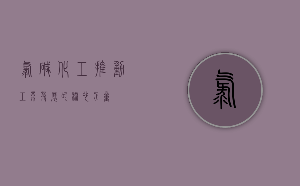 氯碱化工，推动工业发展的核心力量