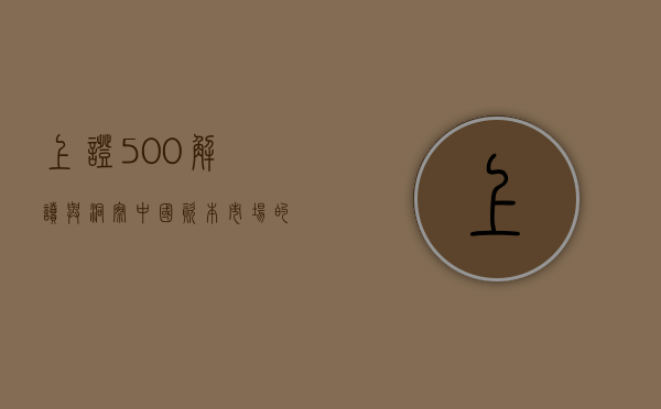 上证500，解读与洞察中国资本市场的关键指数