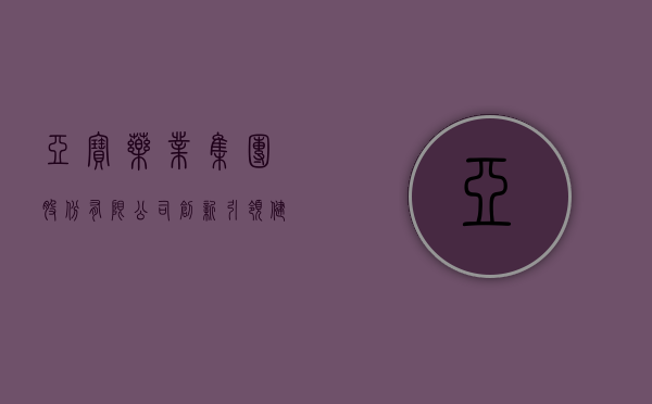 亚宝药业集团股份有限公司，创新引领，健康同行