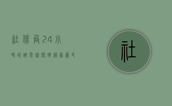 社保局24小时咨询电话，便捷服务，为民解忧