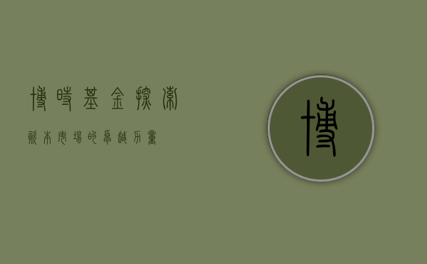 博时基金，探索资本市场的卓越力量