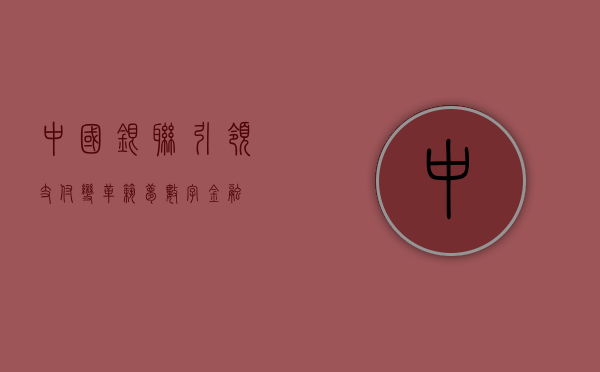 中国银联，引领支付变革，筑梦数字金融