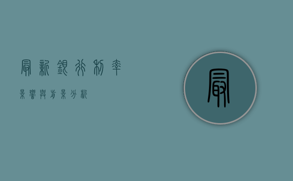 最新银行利率，影响与前景分析