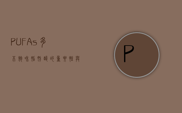 PUFAs，多不饱和脂肪酸的重要性与健康益处