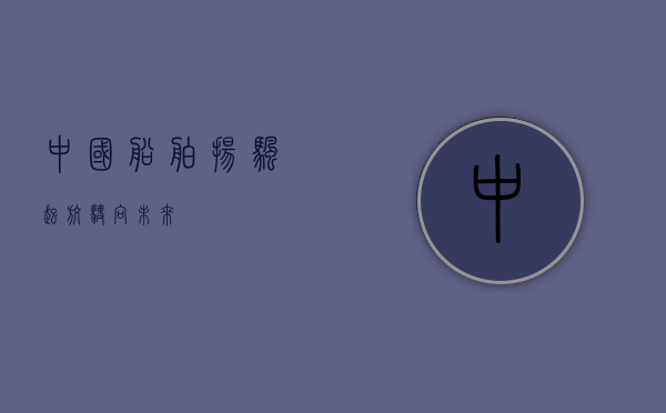 中国船舶,扬帆起航,驶向未来