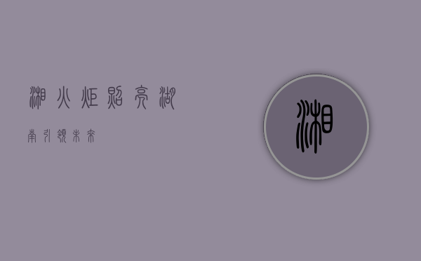 湘火炬，照亮湖南，引领未来