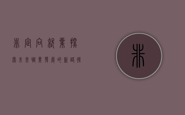 非定向就业，探索未来职业发展的新路径