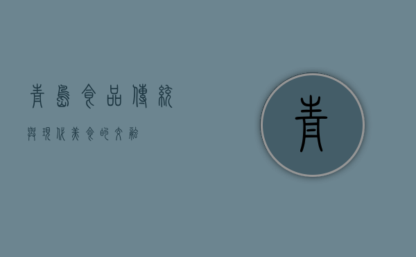 青岛食品，传统与现代美食的交融