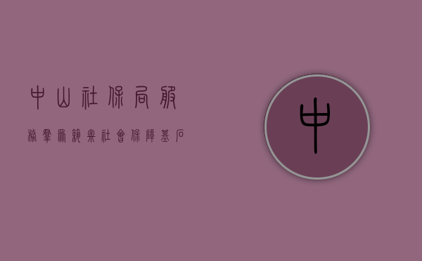 中山社保局，服务群众，筑牢社会保障基石