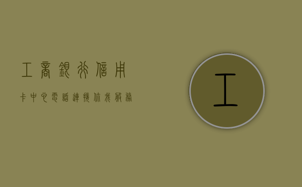 工商银行信用卡中心电话，连接你我，服务无忧
