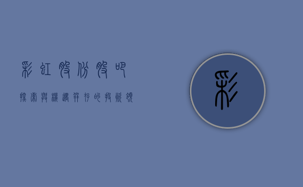 彩虹股份股吧，探索与机遇并存的投资领域