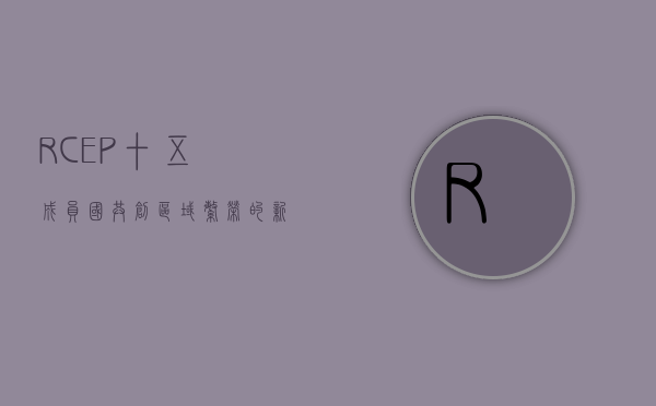 RCEP十五成员国，共创区域繁荣的新机遇