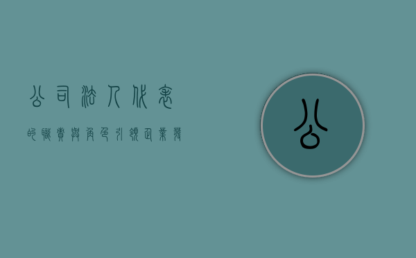 公司法人代表的职责与角色，引领企业发展的核心力量