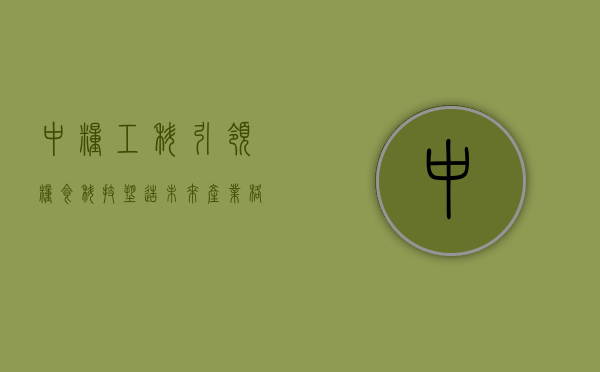 中粮工科，引领粮食科技，塑造未来产业格局