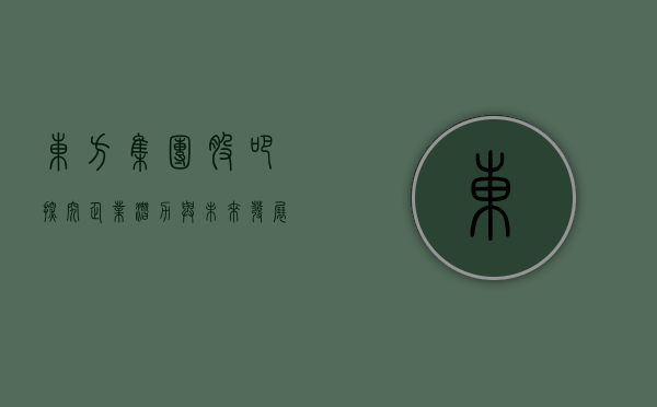 东方集团股吧，探究企业潜力与未来发展