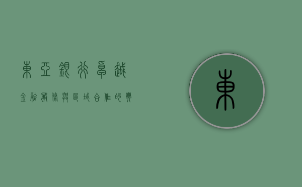 东亚银行，卓越金融服务与区域合作的典范