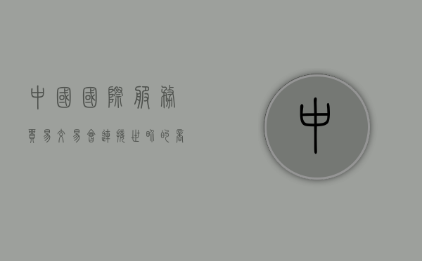 中国国际服务贸易交易会，连接世界的商贸桥梁