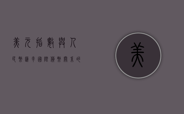 美元指数与人民币汇率，国际货币关系的探讨