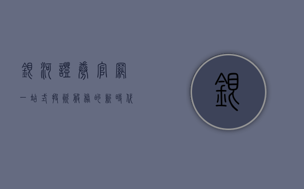 银河证券官网，一站式投资服务的新时代平台