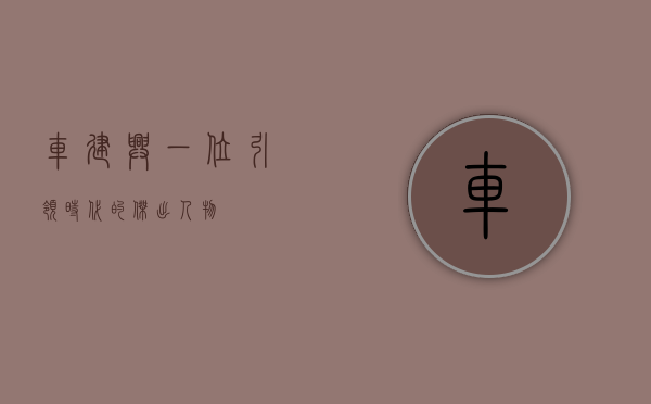 车建兴，一位引领时代的杰出人物