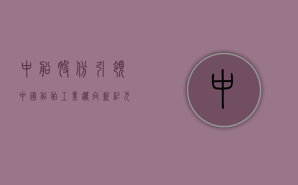 中船股份，引领中国船舶工业迈向新纪元