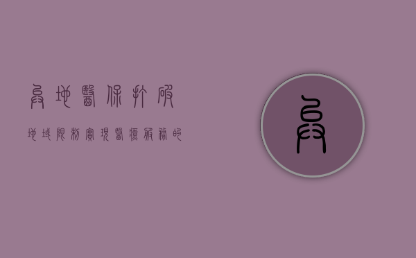 异地医保,打破地域限制,实现医疗服务的无缝衔接