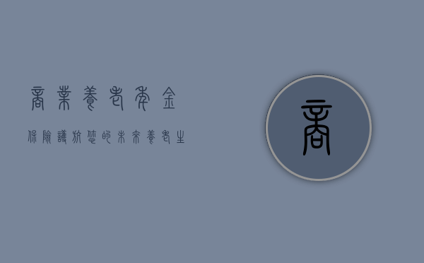 商业养老年金保险，护航您的未来养老生活