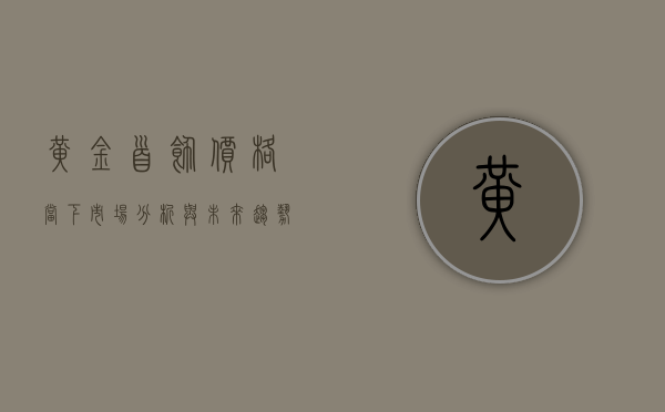 黄金首饰价格，当下市场分析与未来趋势预测
