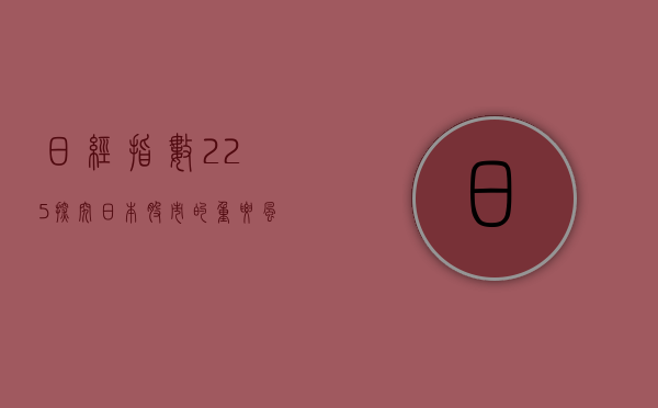 日经指数225，探究日本股市的重要风向标