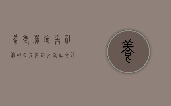 养老保险与社保的区别，解析两种社会保障制度的差异