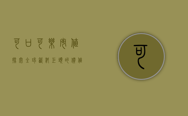 可口可乐市值，探究全球饮料巨头的价值魅力