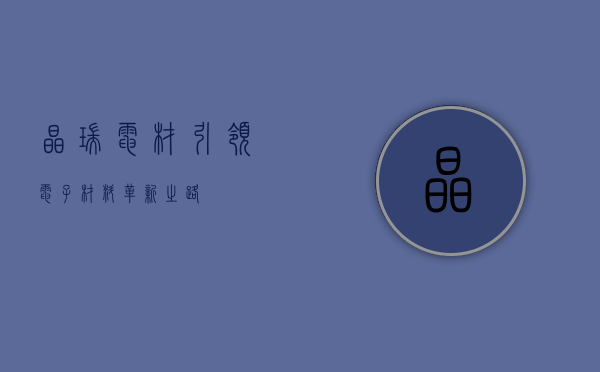 晶瑞电材，引领电子材料革新之路