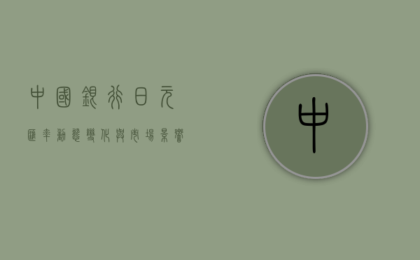 中国银行日元汇率，动态变化与市场影响